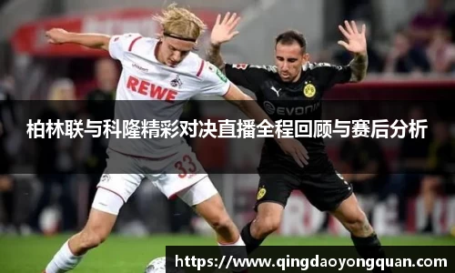 柏林联与科隆精彩对决直播全程回顾与赛后分析