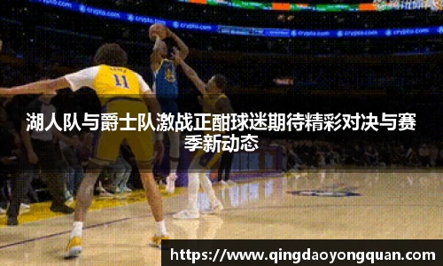 悟空体育湖人队与爵士队激战正酣球迷期待精彩对决与赛季新动态