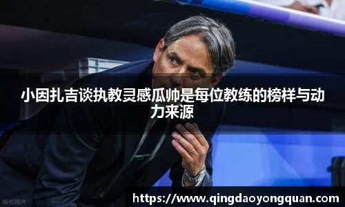 悟空体育小因扎吉谈执教灵感瓜帅是每位教练的榜样与动力来源