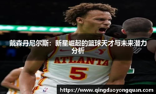 悟空体育戴森丹尼尔斯：新星崛起的篮球天才与未来潜力分析