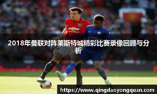 悟空体育2018年曼联对阵莱斯特城精彩比赛录像回顾与分析